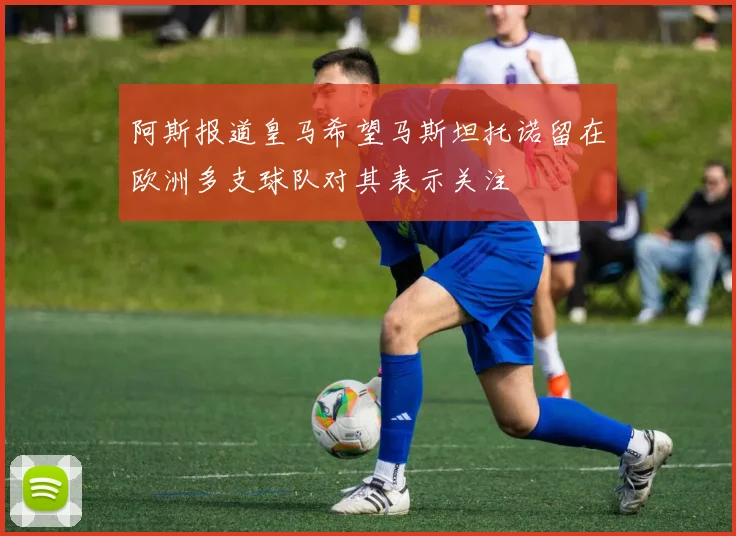 阿斯报道皇马希望马斯坦托诺留在欧洲多支球队对其表示关注