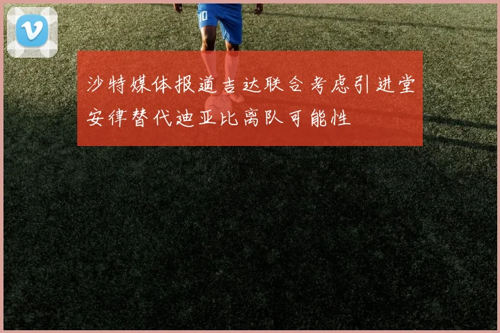 沙特媒体报道吉达联合考虑引进堂安律替代迪亚比离队可能性