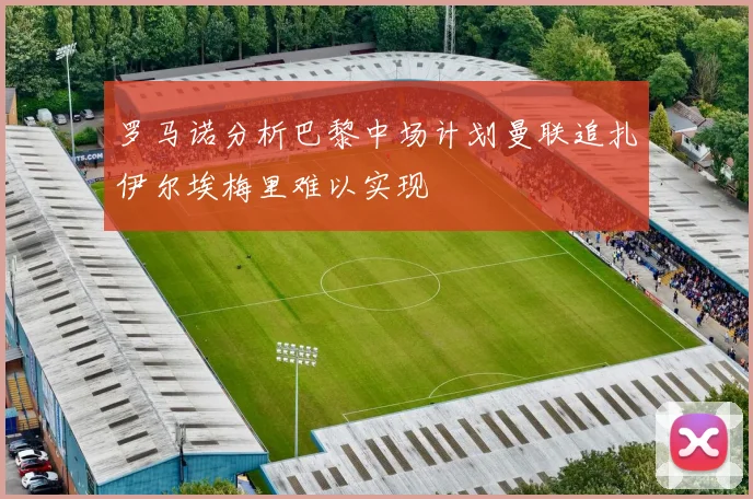 罗马诺分析巴黎中场计划曼联追扎伊尔埃梅里难以实现