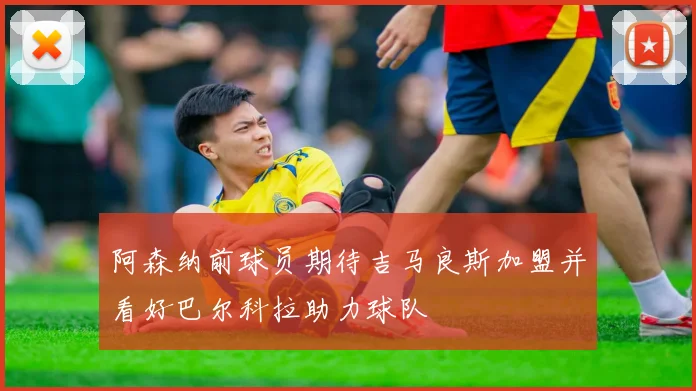 阿森纳前球员期待吉马良斯加盟并看好巴尔科拉助力球队