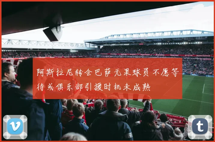 阿斯拉尼转会巴萨无果球员不愿等待或俱乐部引援时机未成熟