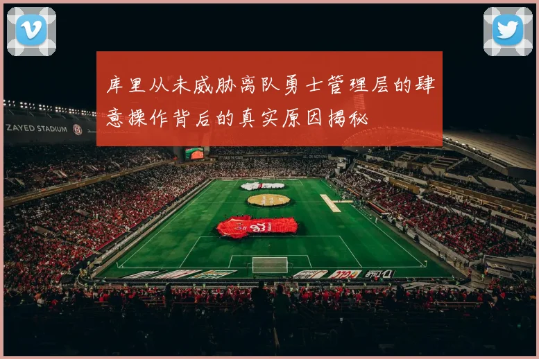 库里从未威胁离队勇士管理层的肆意操作背后的真实原因揭秘