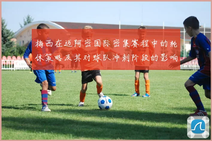 梅西在迈阿密国际密集赛程中的轮休策略及其对球队冲刺阶段的影响分析