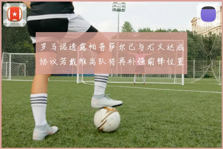 罗马诺透露帕普萨尔已与尤文达成协议若戴维离队将再补强前锋位置